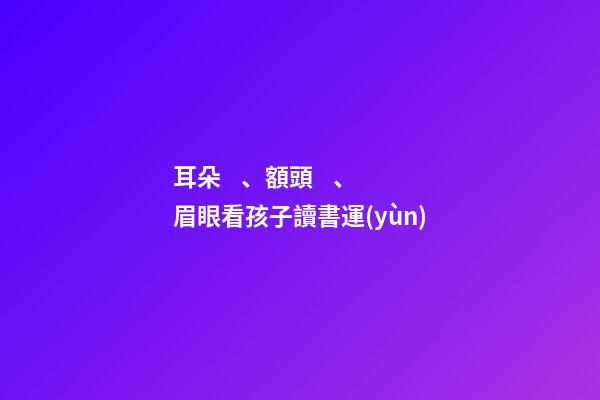 耳朵、額頭、眉眼看孩子讀書運(yùn)